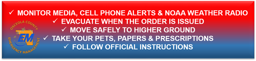 MONITOR MEDIA, CELL PHONE ALERTS & NOAA WEATHER RADIO. EVACUATION WHEN THE ORDER IS ISSUED. MOVE SAFELY TO HIGHER GROUND. TAKE YOUR PETS, PAPERS & PRESCRIPTIONS. FOLLOW OFFICIAL INSTRUCTIONS.